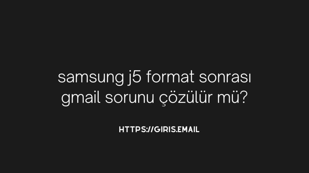 Samsung j5 Format Sonrası Gmail Sorunu Çözülür Mü?