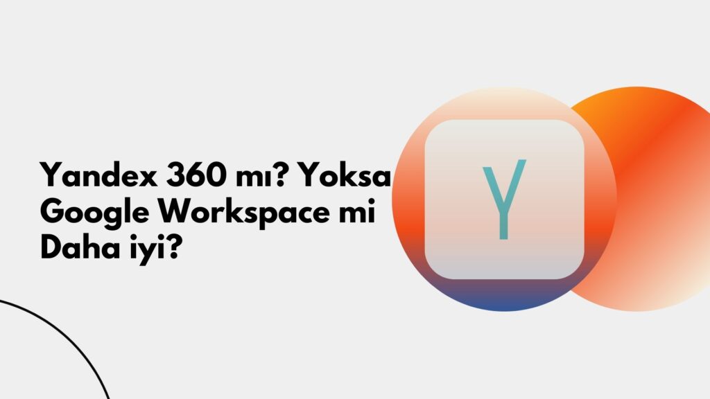 Yandex 360 Mı? Yoksa Google Workspace Mi Daha İyi?
