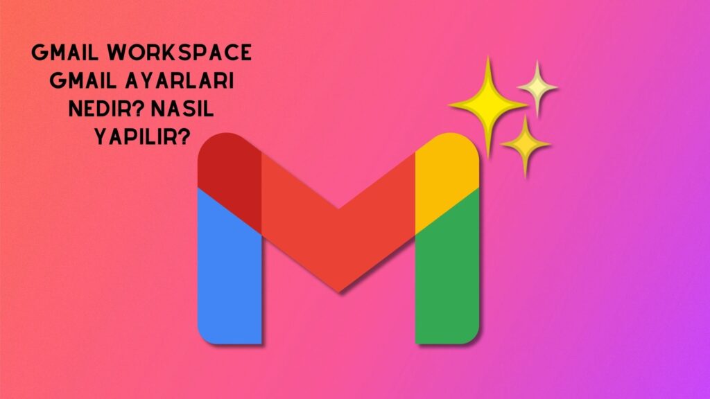 Gmail WorkSpace Gmail Ayarları Nedir? Nasıl Yapılır?